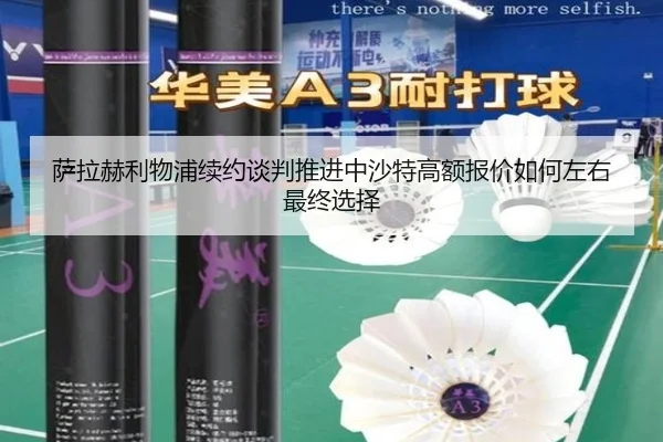 萨拉赫利物浦续约谈判推进中沙特高额报价如何左右最终选择
