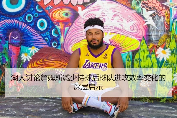 湖人讨论詹姆斯减少持球后球队进攻效率变化的深层启示