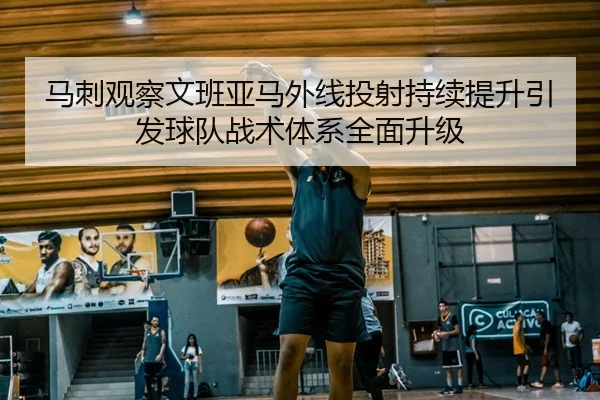 马刺观察文班亚马外线投射持续提升引发球队战术体系全面升级