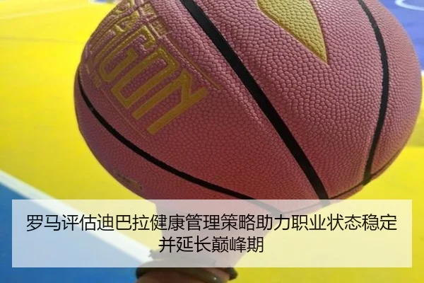 罗马评估迪巴拉健康管理策略助力职业状态稳定并延长巅峰期