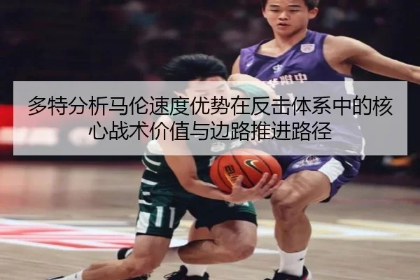 多特分析马伦速度优势在反击体系中的核心战术价值与边路推进路径