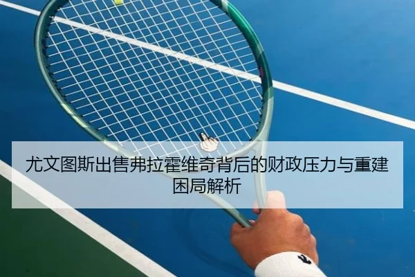 尤文图斯出售弗拉霍维奇背后的财政压力与重建困局解析