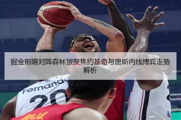 掘金前瞻对阵森林狼聚焦约基奇与唐斯内线博弈走势解析